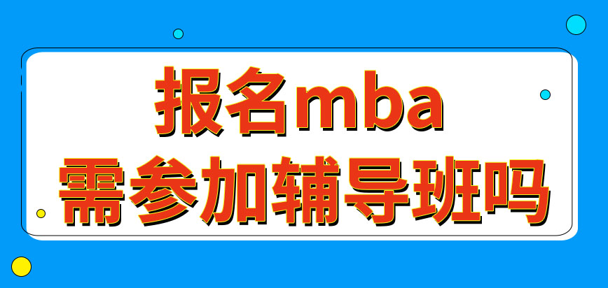 準備報名mba一定先參加輔導班嗎報名最晚的日期是哪天